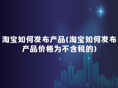 淘宝如何发布产品(淘宝如何发布产品价格为不含税的)