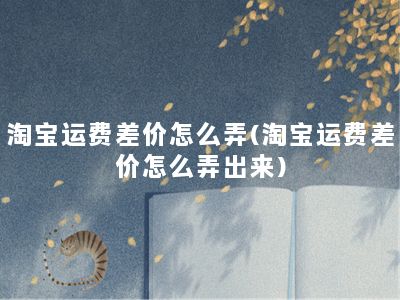 淘宝运费差价怎么弄(淘宝运费差价怎么弄出来)