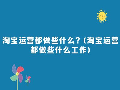 淘宝运营都做些什么？(淘宝运营都做些什么工作)