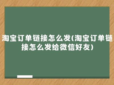 淘宝订单链接怎么发(淘宝订单链接怎么发给微信好友)