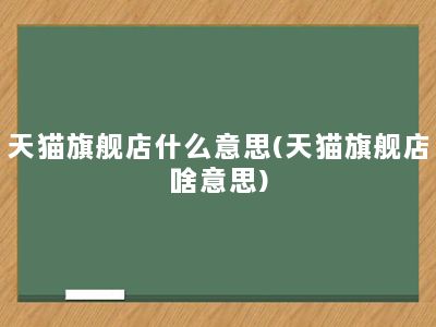 天猫旗舰店什么意思(天猫旗舰店啥意思)