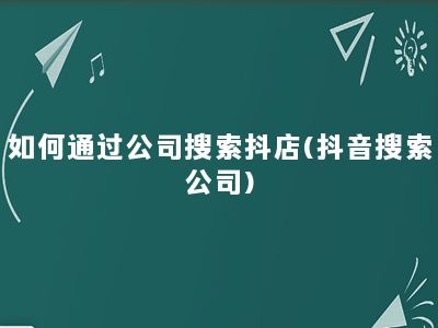 如何通过公司搜索抖店(抖音搜索公司)