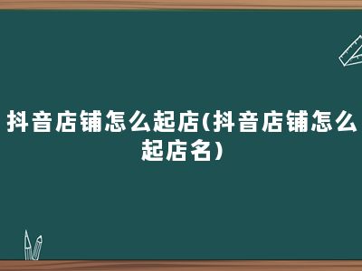 抖音店铺怎么起店(抖音店铺怎么起店名)