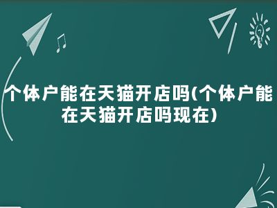 个体户能在天猫开店吗(个体户能在天猫开店吗现在)