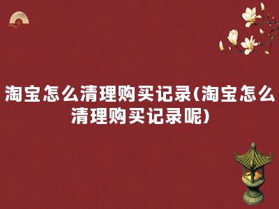 淘宝怎么清理购买记录(淘宝怎么清理购买记录呢)