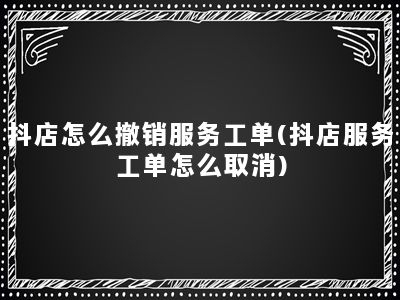 抖店怎么撤销服务工单(抖店服务工单怎么取消)