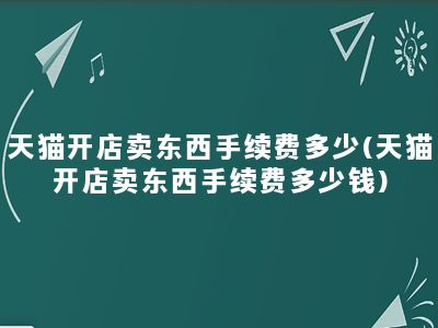 天猫开店卖东西手续费多少(天猫开店卖东西手续费多少钱)