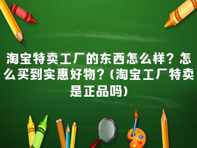 淘宝特卖工厂的东西怎么样？怎么买到实惠好物？(淘宝工厂特卖是正品吗)