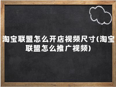 淘宝联盟怎么开店视频尺寸(淘宝联盟怎么推广视频)