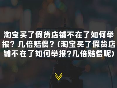 淘宝买了假货店铺不在了如何举报？几倍赔偿？(淘宝买了假货店铺不在了如何举报?几倍赔偿呢)