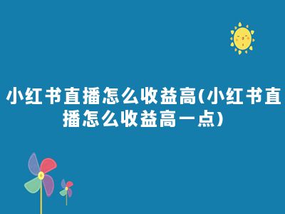 小红书直播怎么收益高(小红书直播怎么收益高一点)