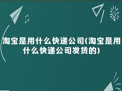 淘宝是用什么快递公司(淘宝是用什么快递公司发货的)