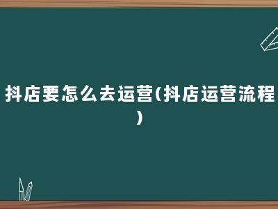 抖店要怎么去运营(抖店运营流程)