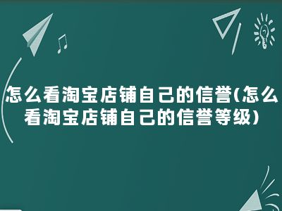 怎么看淘宝店铺自己的信誉(怎么看淘宝店铺自己的信誉等级)