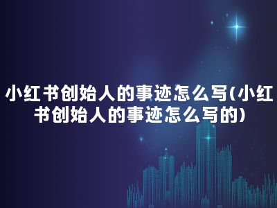 小红书创始人的事迹怎么写(小红书创始人的事迹怎么写的)