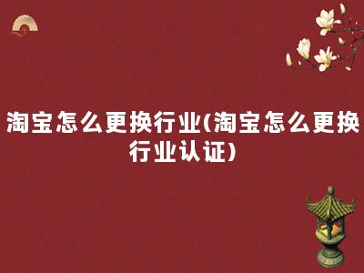 淘宝怎么更换行业(淘宝怎么更换行业认证)