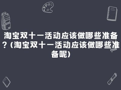 淘宝双十一活动应该做哪些准备？(淘宝双十一活动应该做哪些准备呢)