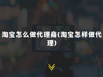 淘宝怎么做代理商(淘宝怎样做代理)