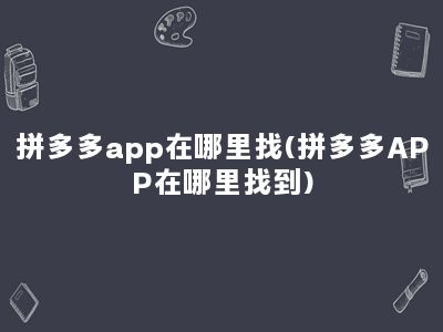 拼多多app在哪里找(拼多多APP在哪里找到)