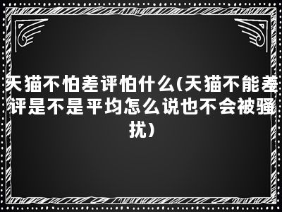 天猫不怕差评怕什么(天猫不能差评是不是平均怎么说也不会被骚扰)