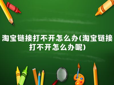 淘宝链接打不开怎么办(淘宝链接打不开怎么办呢)