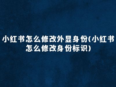 小红书怎么修改外显身份(小红书怎么修改身份标识)