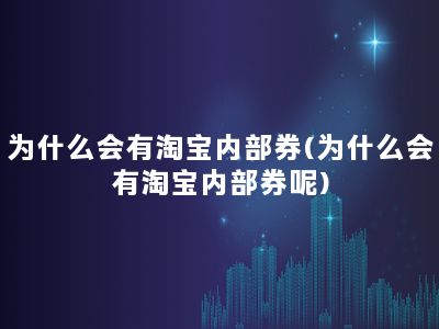 为什么会有淘宝内部券(为什么会有淘宝内部券呢)