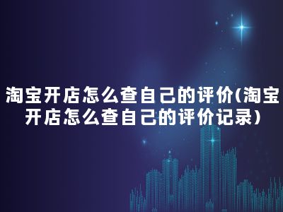 淘宝开店怎么查自己的评价(淘宝开店怎么查自己的评价记录)