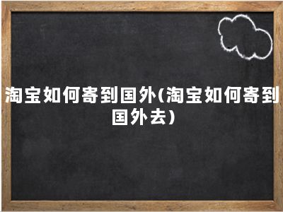 淘宝如何寄到国外(淘宝如何寄到国外去)