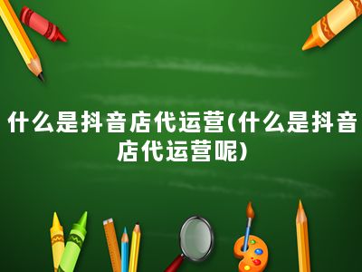 什么是抖音店代运营(什么是抖音店代运营呢)