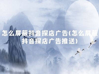 怎么屏蔽抖音探店广告(怎么屏蔽抖音探店广告推送)