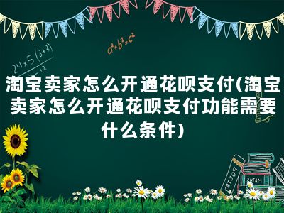 淘宝卖家怎么开通花呗支付(淘宝卖家怎么开通花呗支付功能需要什么条件)