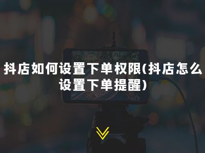 抖店如何设置下单权限(抖店怎么设置下单提醒)