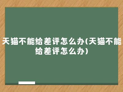 天猫不能给差评怎么办(天猫不能给差评怎么办)