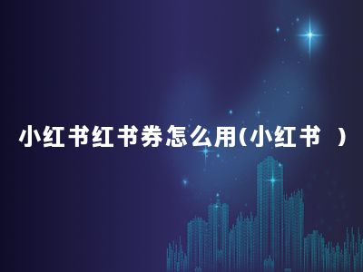 小红书红书券怎么用(小红书劵)