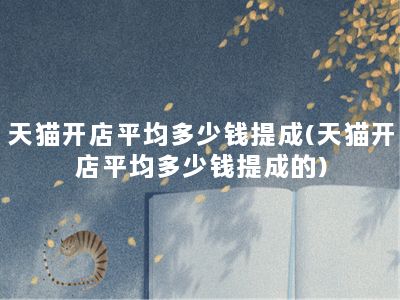 天猫开店平均多少钱提成(天猫开店平均多少钱提成的)