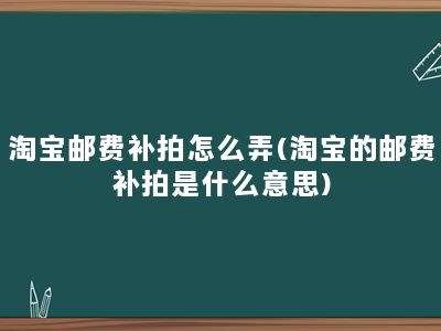 淘宝邮费补拍怎么弄(淘宝的邮费补拍是什么意思)