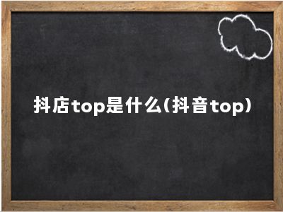 抖店top是什么(抖音top)