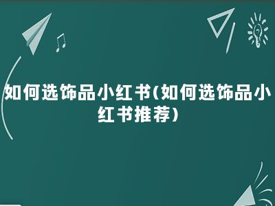 如何选饰品小红书(如何选饰品小红书推荐)