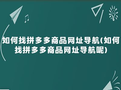 如何找拼多多商品网址导航(如何找拼多多商品网址导航呢)