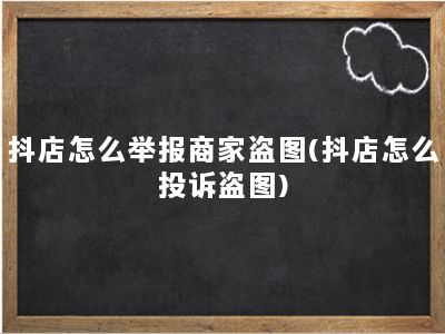 抖店怎么举报商家盗图(抖店怎么投诉盗图)