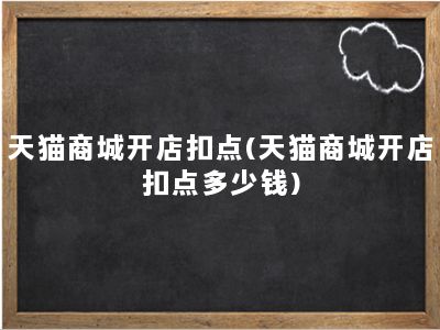 天猫商城开店扣点(天猫商城开店扣点多少钱)