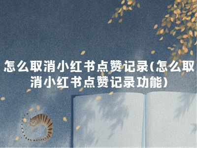 怎么取消小红书点赞记录(怎么取消小红书点赞记录功能)