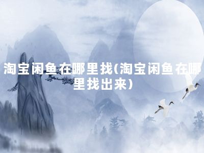 淘宝闲鱼在哪里找(淘宝闲鱼在哪里找出来)