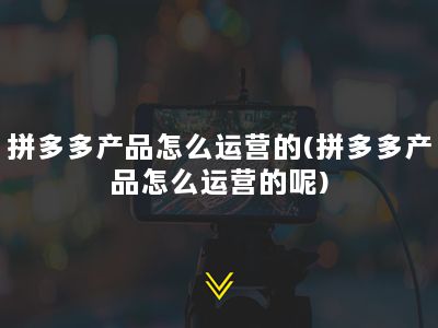 拼多多产品怎么运营的(拼多多产品怎么运营的呢)