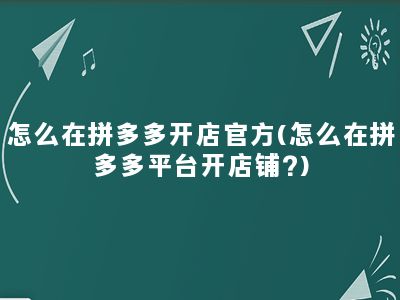 怎么在拼多多开店官方(怎么在拼多多平台开店铺?)