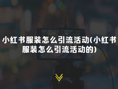 小红书服装怎么引流活动(小红书服装怎么引流活动的)