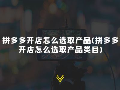 拼多多开店怎么选取产品(拼多多开店怎么选取产品类目)