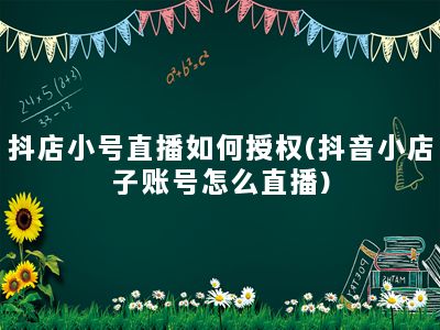 抖店小号直播如何授权(抖音小店子账号怎么直播)